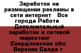  Заработок на размещении рекламы в сети интернет - Все города Работа » Дополнительный заработок и сетевой маркетинг   . Свердловская обл.,Верхняя Салда г.